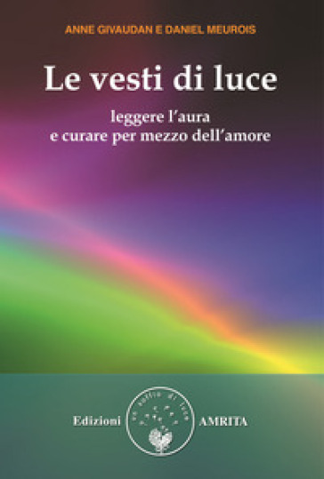 Le vesti di luce. Leggere l'aura e curare per mezzo dell'amore - Anne Givaudan - Daniel Meurois