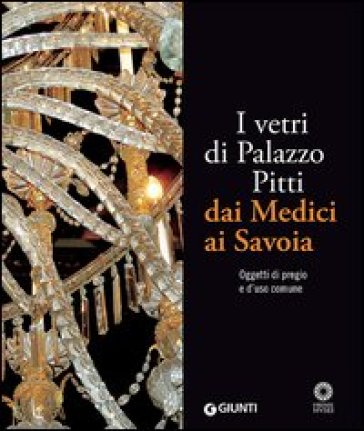 I vetri di Palazzo Pitti dai Medici ai Savoia. Oggetti di pregio e d'uso comune. Ediz. illustrata - Silvia Ciappi