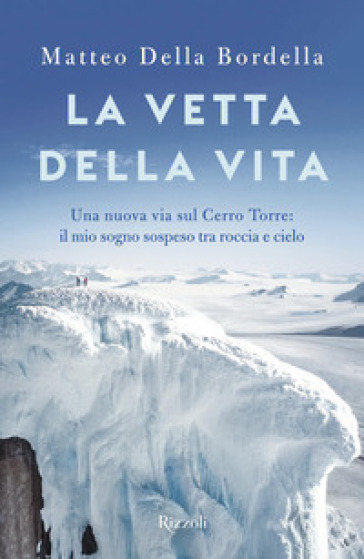 La vetta della vita. Una nuova via sul Cerro Torres: il mio sogno sospeso tra roccia e cielo - Matteo Della Bordella