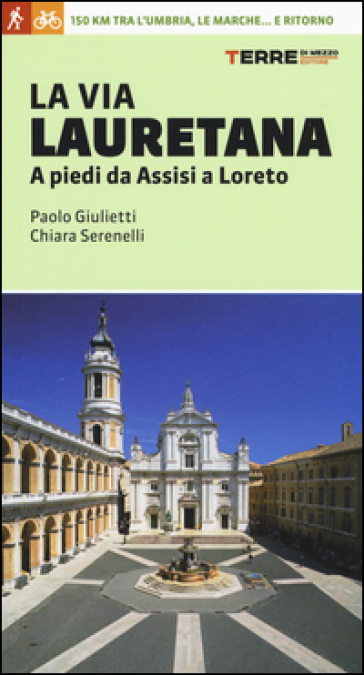 La via Lauretana. A piedi da Assisi a Loreto. 150 km tra l'Umbria, le Marche... e ritorno - Paolo Giulietti - Chiara Serenelli