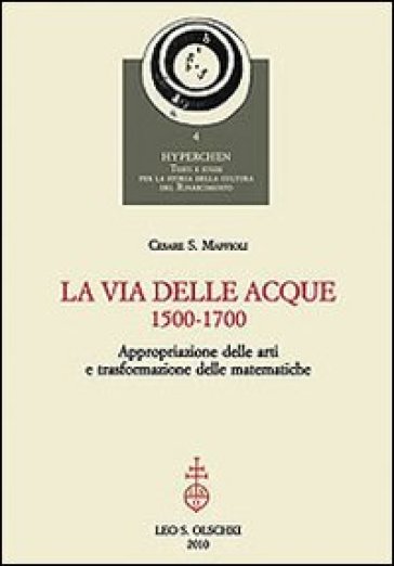 La via delle acque (1500-1700). Appropriazione delle arti e trasformazione delle matematiche - Cesare Maffioli