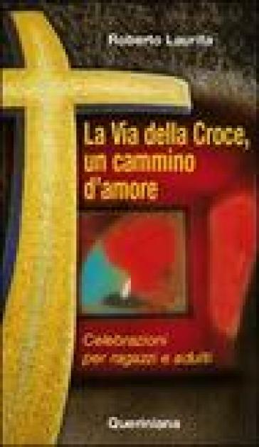 La via della croce, un cammino d'amore. Celebrazioni per ragazzi e adulti - Roberto Laurita