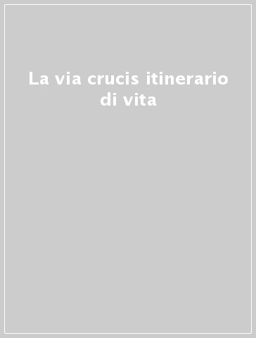 La via crucis itinerario di vita