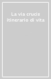 La via crucis itinerario di vita