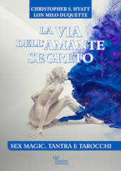 La via dell amante segreto. Sex magic, tantra e tarocchi. Nuova ediz.