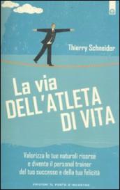 La via dell atleta di vita. Valorizza le tue naturali risorse e diventa il personal traienr del tuo successo e della tua felicità