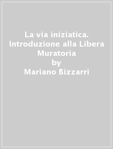 La via iniziatica. Introduzione alla Libera Muratoria - Mariano Bizzarri