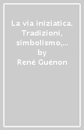 La via iniziatica. Tradizioni, simbolismo, rituali e via iniziatica