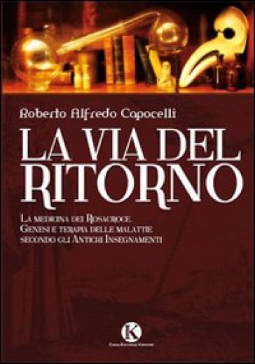 La via del ritorno. La medicina dei Rosacroce. Genesi e terapia delle malattie secondo gli antichi insegnamenti - Roberto A. Capocelli