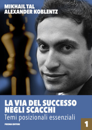 La via del successo negli scacchi. Vol. 1: Temi posizionali essenziali - Mikhail Tal - Aleksandr N. Koblentz