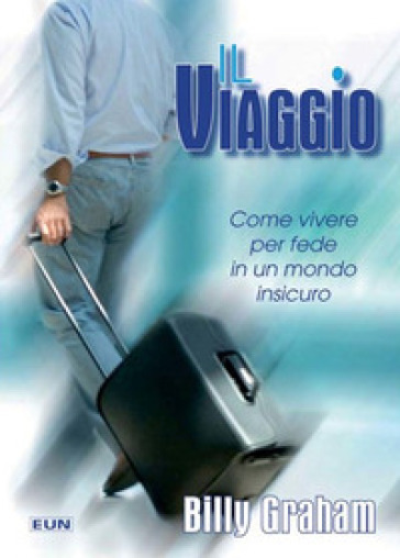 Il viaggio. Come vivere per fede in un mondo insicuro - Billy Graham