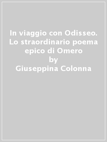 In viaggio con Odisseo. Lo straordinario poema epico di Omero - Giuseppina Colonna