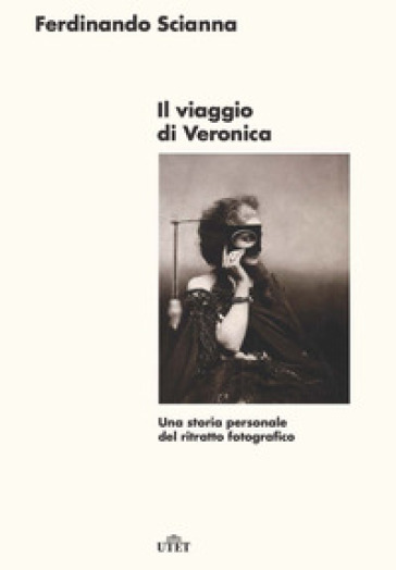 Il viaggio di Veronica. Una storia personale del ritratto fotografico - Ferdinando Scianna