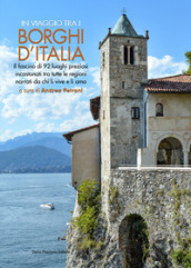 In viaggio tra i borghi d Italia. Il fascino di 92 luoghi preziosi incastonati tra tutte le regioni, narrati da chi li vive e li ama