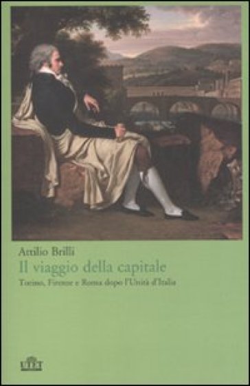 Il viaggio della capitale. Torino, Firenze e Roma dopo l'Unità d'Italia - Attilio Brilli