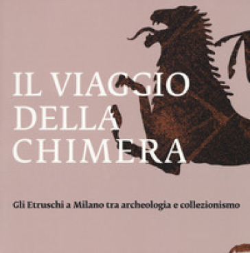 Il viaggio della chimera. Gli Etruschi a Milano tra archeologia e collezionismo. Catalogo della mostra (Milano, 12 dicembre 2018-12 maggio 2019). Ediz. illustrata