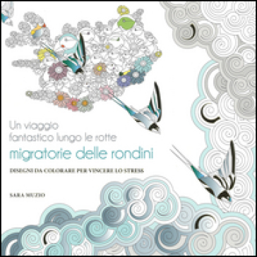 Un viaggio fantastico lungo le rotte migratorie delle rondini. Disegni da colorare per vincere lo stress - Sara Muzio