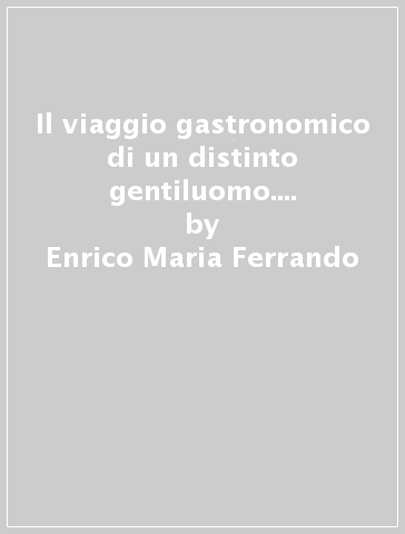 Il viaggio gastronomico di un distinto gentiluomo. Tour sentimentale alla scoperta di ricette, vini e prodotti tipici dell'Alto Adige e del Veneto - Enrico Maria Ferrando - Enrico Ferrando