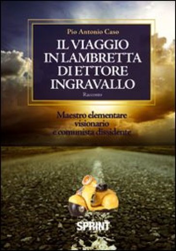 Il viaggio in lambretta di Ettore Ingravallo. Maestro elementare visionario e comunista dissidente - Pio A. Caso