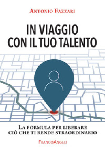 In viaggio con il tuo talento. La formula per liberare ciò che ti rende straordinario - Antonio Fazzari