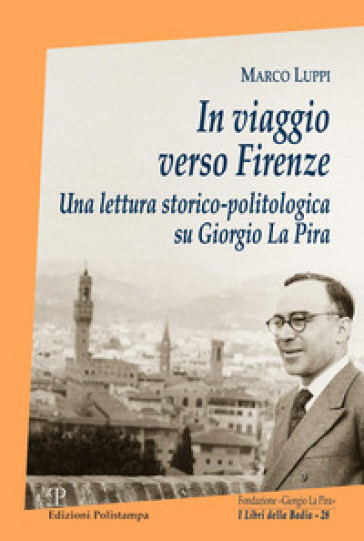 In viaggio verso Firenze. Una lettura storico-politologica su Giorgio La Pira - Marco Luppi