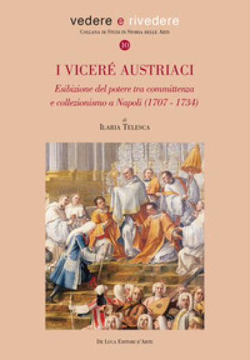 I viceré austriaci. Esibizione del potere tra committenza e collezionismo a Napoli (1707-1734) - Ilaria Telesca