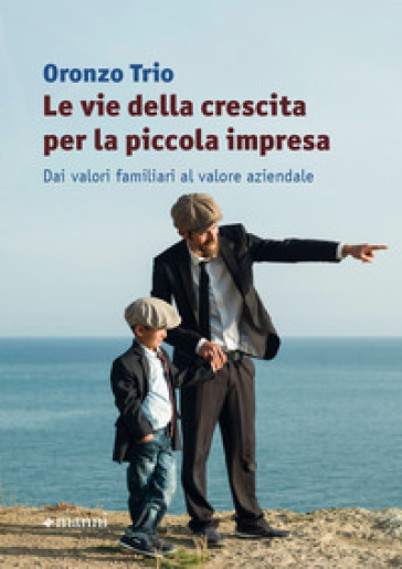 Le vie della crescita per la piccola impresa. Dai valori familiari al valore aziendale - Oronzo Trio