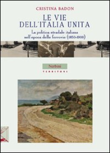 Le vie dell'Italia unita. La politica stradale italiana nell'epoca delle ferrovie (1850-1900) - Cristina Badon