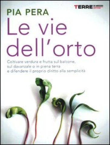 Le vie dell'orto. Coltivare verdura e frutta sul balcone, sul davanzale o in piena terra, e difendere il proprio diritto alla semplicità - Pia Pera