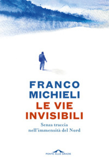 Le vie invisibili. Senza traccia nell'immensità del Nord - Franco Michieli