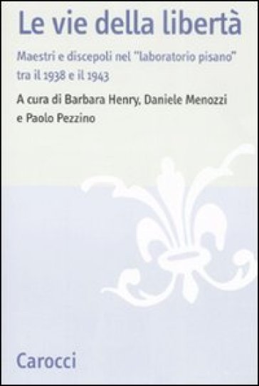 Le vie della libertà. Maestri e discepoli nel «laboratorio pisano» tra il 1938 e il 1943. Atti del convegno (Pisa, 27-29 settembre 2007) - Pezzino