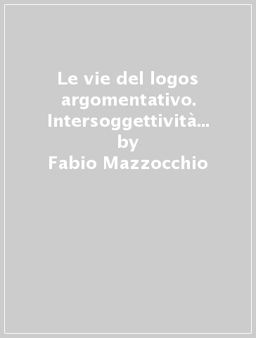 Le vie del logos argomentativo. Intersoggettività e fondazione in K.-O. Apel - Fabio Mazzocchio