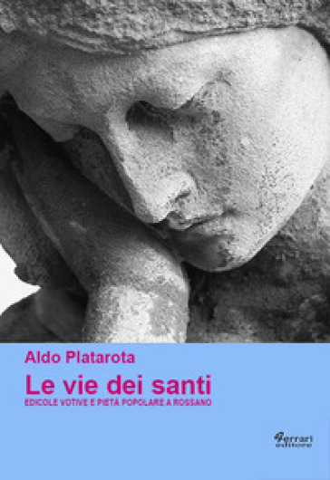 Le vie dei santi. Edicole votive e pietà popolare a Rossano. Ediz. illustrata - Aldo Platarota