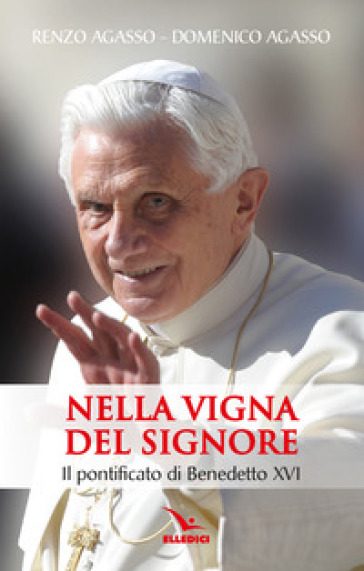 Nella vigna del Signore. Il pontificato di Benedetto XVI - Renzo Agasso - Domenico jr. Agasso