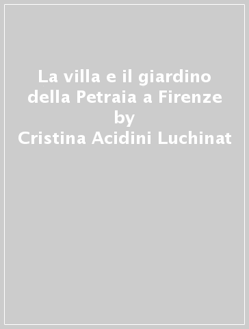 La villa e il giardino della Petraia a Firenze - Cristina Acidini Luchinat - Giorgio Galletti