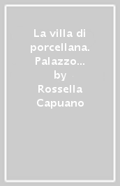 La villa di porcellana. Palazzo Nunziata a Poggiomarino. Con 112 illustrazioni in nero e a colori
