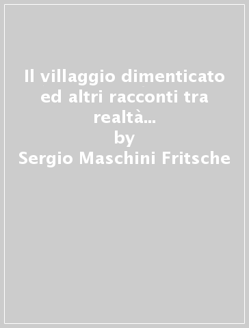 Il villaggio dimenticato ed altri racconti tra realtà e fantasia dalla terra di Toscana - Sergio Maschini Fritsche