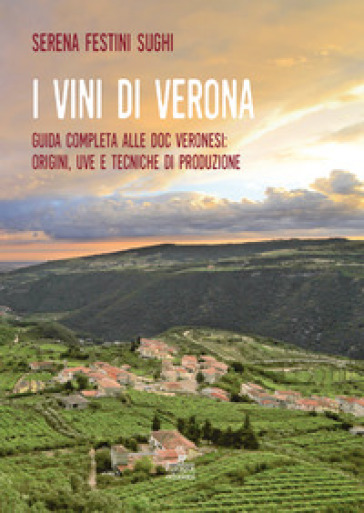I vini di Verona. Guida completa alle doc veronesi: origini, uve e tecniche di produzione - Serena Festini Sughi