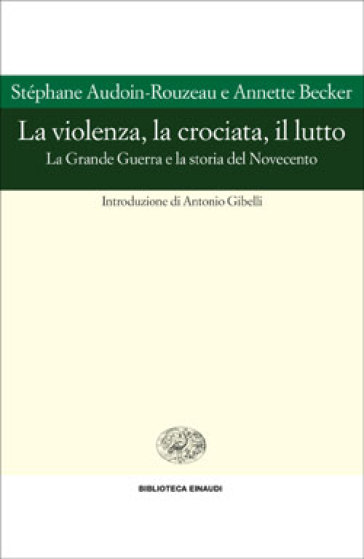 La violenza, la crociata, il lutto. La grande guerra e la storia del novecento - Antonio Gibelli - Annette Becker - Stéphane Audoin-Rouzeau