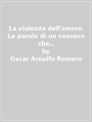 La violenza dell'amore. Le parole di un vescovo che muore per il suo popolo - Oscar Arnulfo Romero