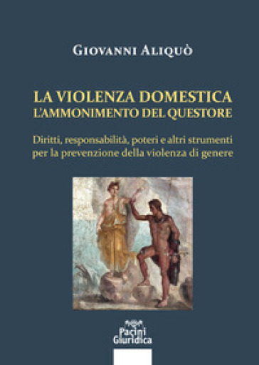 La violenza domestica. L'ammonimento del questore. Diritti, responsabilità, poteri e altri strumenti per la prevenzione della violenza di genere - Giovanni Aliquò