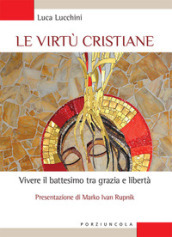 Le virtù cristiane. Vivere il battesimo tra grazia e libertà