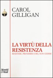 La virtù della resistenza. Resistere, prendersi cura, non cedere