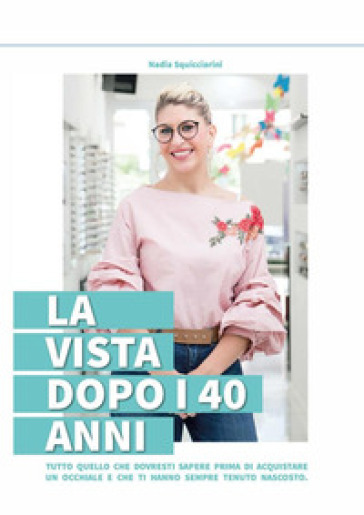 La vista dopo i 40 anni. Tutto quello che dovresti sapere prima di acquistare un occhiale e che ti hanno sempre tenuto nascosto - Nadia Squicciarini