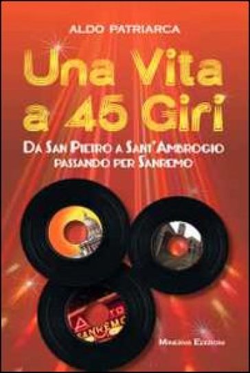 Una vita a 45 giri. Da San Pietro a Sant'Ambrogio passando per Sanremo - Aldo Patriarca