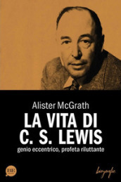 La vita di C. S. Lewis. Genio eccentrico, profeta riluttante