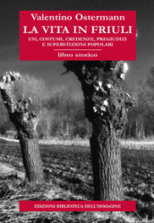 La vita in Friuli. Usi, costumi, credenze, pregiudizi e superstizioni popolari