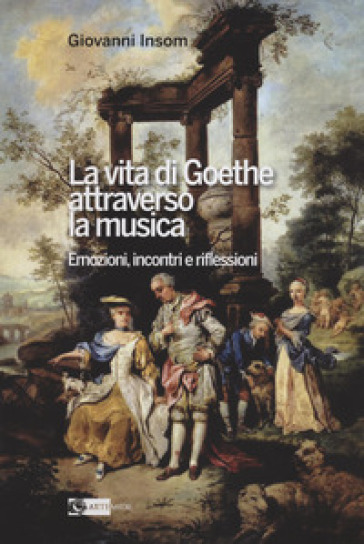 La vita di Goethe attraverso la musica. Emozioni, incontri e riflessioni - Insom Giovanni