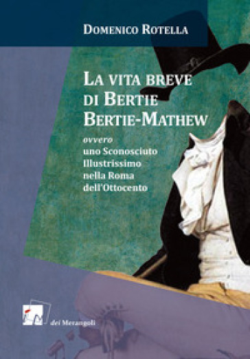 La vita breve di Bertie Bertie-Mathew ovvero uno Sconosciuto Illustrissimo nella Roma dell...
