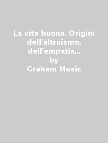 La vita buona. Origini dell'altruismo, dell'empatia e della moralità - Graham Music